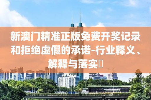 新澳门精准正版免费开奖记录和拒绝虚假的承诺-行业释义、解释与落实​