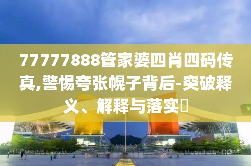 77777888管家婆四肖四码传真,警惕夸张幌子背后-突破释义、解释与落实​