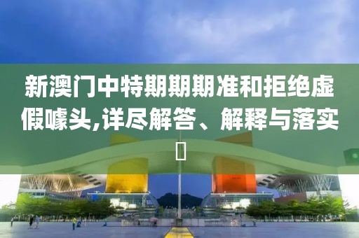 新澳门中特期期期准和拒绝虚假噱头,详尽解答、解释与落实​
