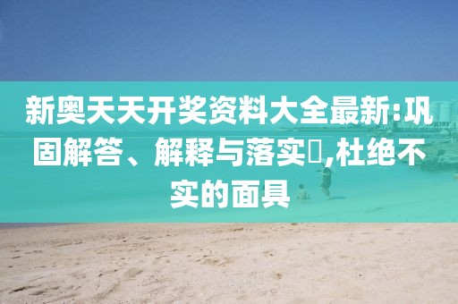 新奥天天开奖资料大全最新:巩固解答、解释与落实​,杜绝不实的面具