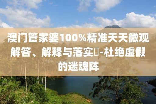 澳门管家婆100%精准天天微观解答、解释与落实​-杜绝虚假的迷魂阵