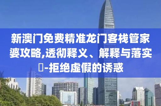 新澳门免费精准龙门客栈管家婆攻略,透彻释义、解释与落实​-拒绝虚假的诱惑